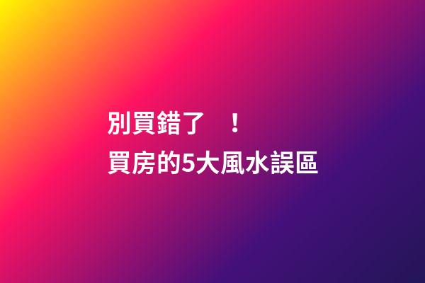 別買錯了！買房的5大風水誤區